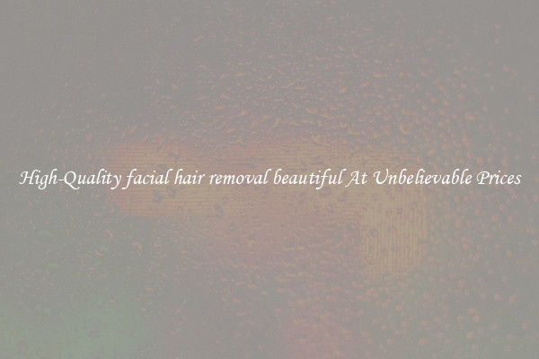High-Quality facial hair removal beautiful At Unbelievable Prices