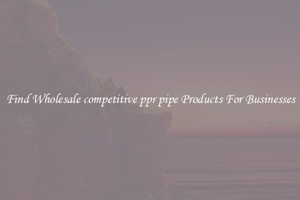 Find Wholesale competitive ppr pipe Products For Businesses