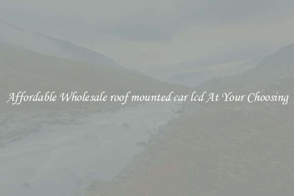 Affordable Wholesale roof mounted car lcd At Your Choosing