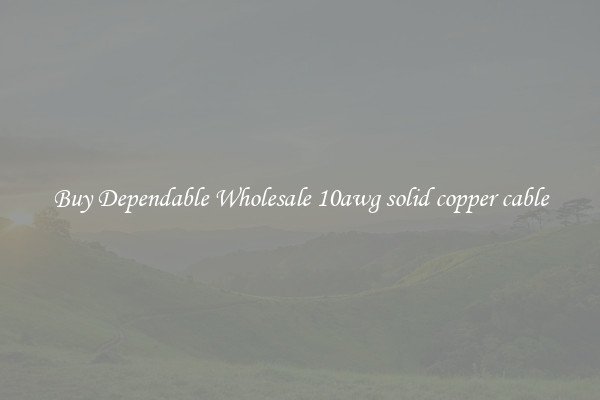 Buy Dependable Wholesale 10awg solid copper cable