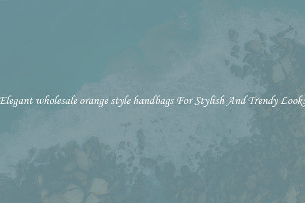 Elegant wholesale orange style handbags For Stylish And Trendy Looks