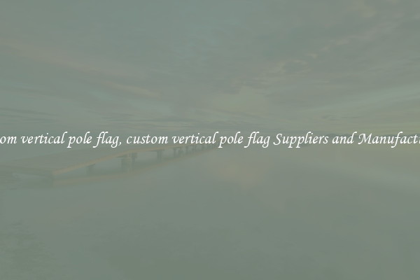 custom vertical pole flag, custom vertical pole flag Suppliers and Manufacturers