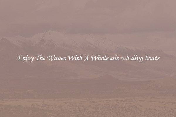 Enjoy The Waves With A Wholesale whaling boats