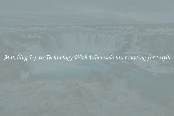 Matching Up to Technology With Wholesale laser cutting for textile