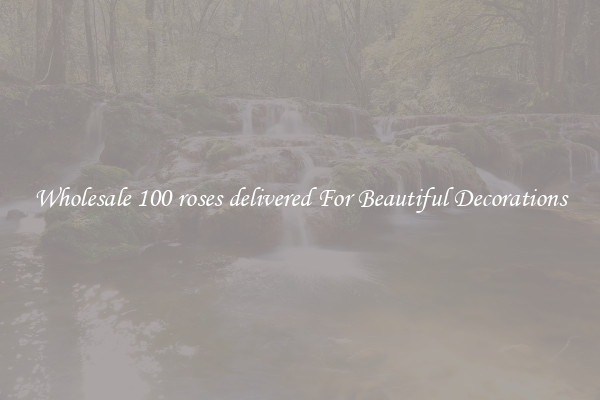 Wholesale 100 roses delivered For Beautiful Decorations