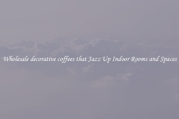 Wholesale decorative coffees that Jazz Up Indoor Rooms and Spaces