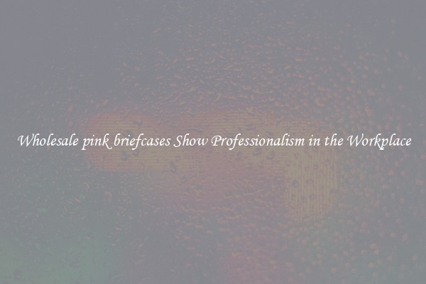 Wholesale pink briefcases Show Professionalism in the Workplace