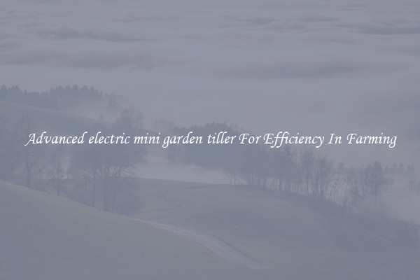 Advanced electric mini garden tiller For Efficiency In Farming