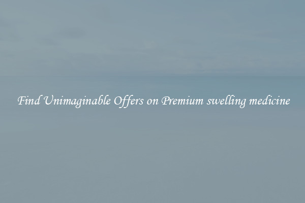 Find Unimaginable Offers on Premium swelling medicine