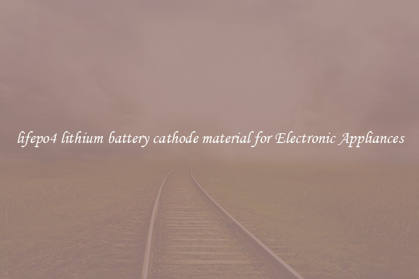 lifepo4 lithium battery cathode material for Electronic Appliances