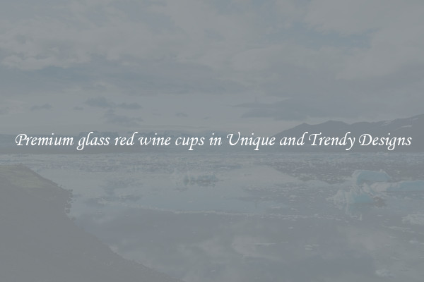 Premium glass red wine cups in Unique and Trendy Designs