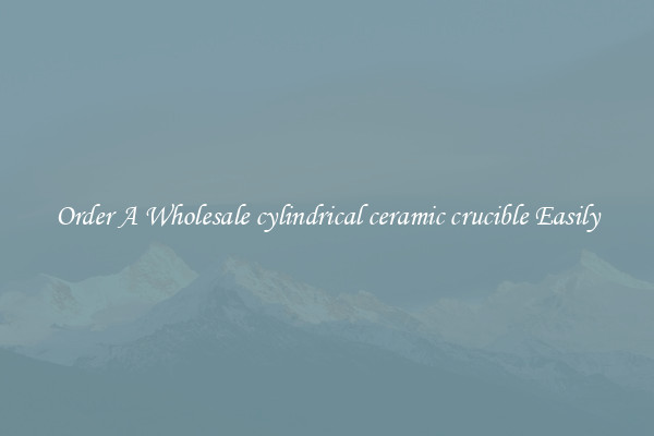 Order A Wholesale cylindrical ceramic crucible Easily