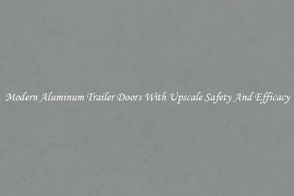 Modern Aluminum Trailer Doors With Upscale Safety And Efficacy