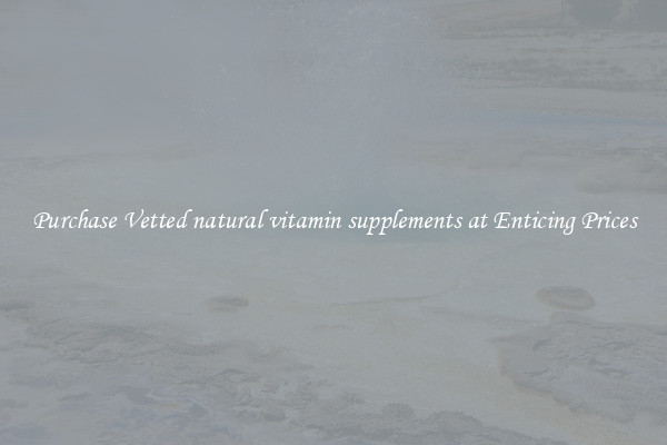 Purchase Vetted natural vitamin supplements at Enticing Prices