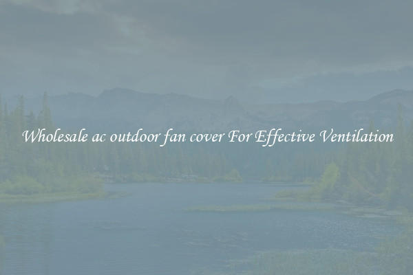 Wholesale ac outdoor fan cover For Effective Ventilation