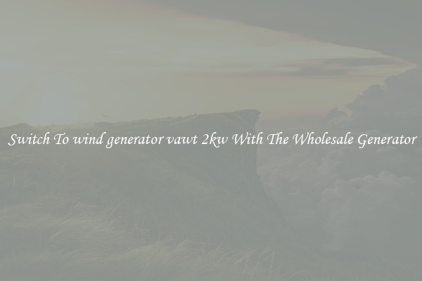 Switch To wind generator vawt 2kw With The Wholesale Generator