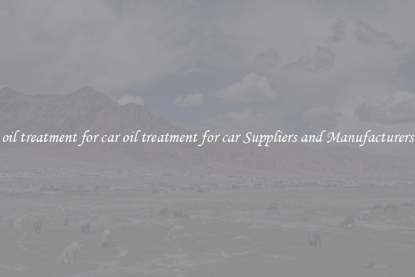 oil treatment for car oil treatment for car Suppliers and Manufacturers