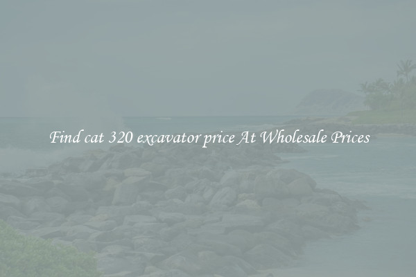 Find cat 320 excavator price At Wholesale Prices
