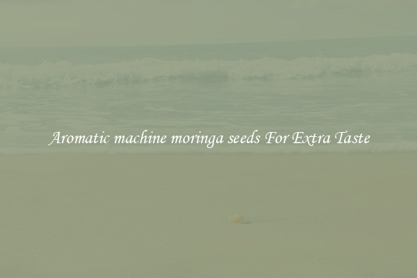 Aromatic machine moringa seeds For Extra Taste