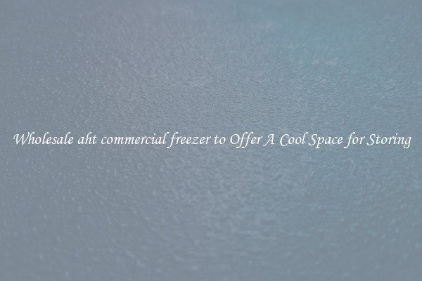 Wholesale aht commercial freezer to Offer A Cool Space for Storing