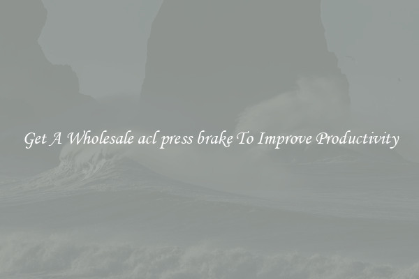 Get A Wholesale acl press brake To Improve Productivity