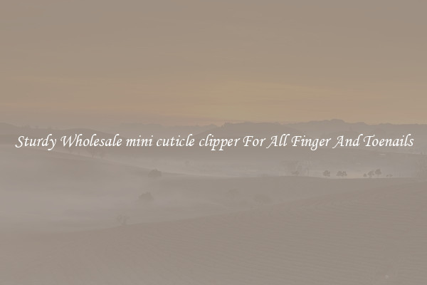 Sturdy Wholesale mini cuticle clipper For All Finger And Toenails