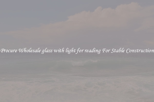 Procure Wholesale glass with light for reading For Stable Construction