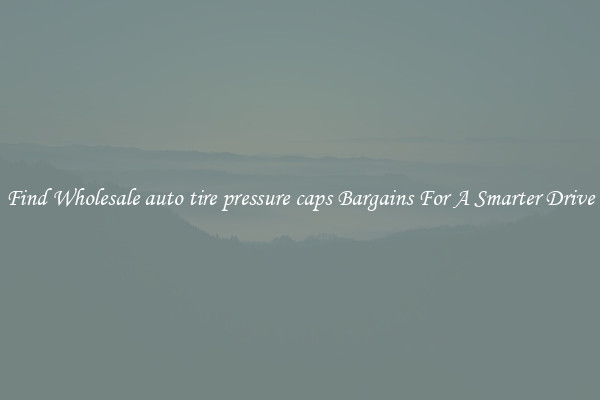 Find Wholesale auto tire pressure caps Bargains For A Smarter Drive