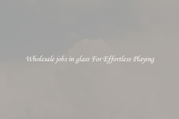 Wholesale jobs in glass For Effortless Playing