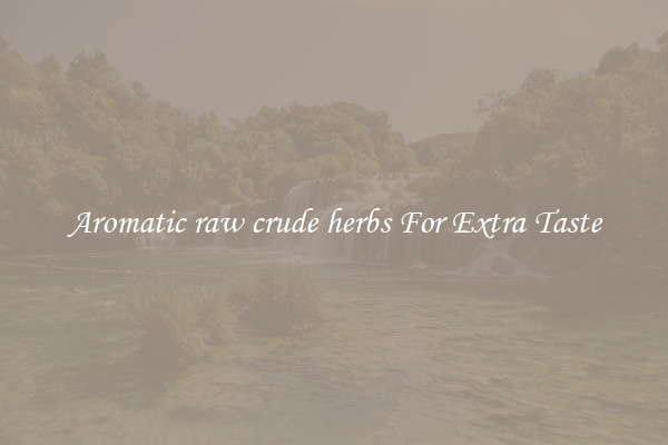 Aromatic raw crude herbs For Extra Taste