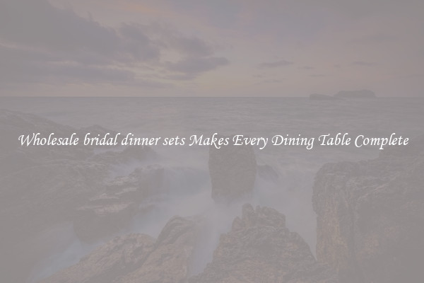 Wholesale bridal dinner sets Makes Every Dining Table Complete