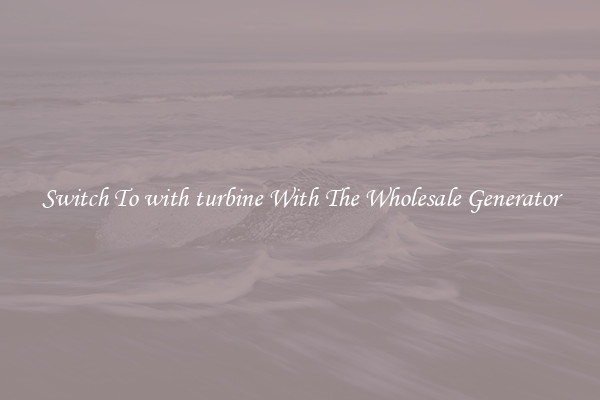 Switch To with turbine With The Wholesale Generator