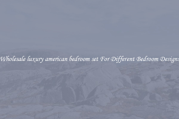 Wholesale luxury american bedroom set For Different Bedroom Designs