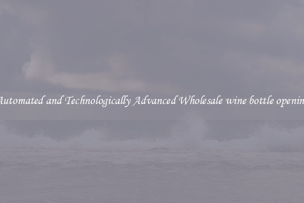 Automated and Technologically Advanced Wholesale wine bottle opening