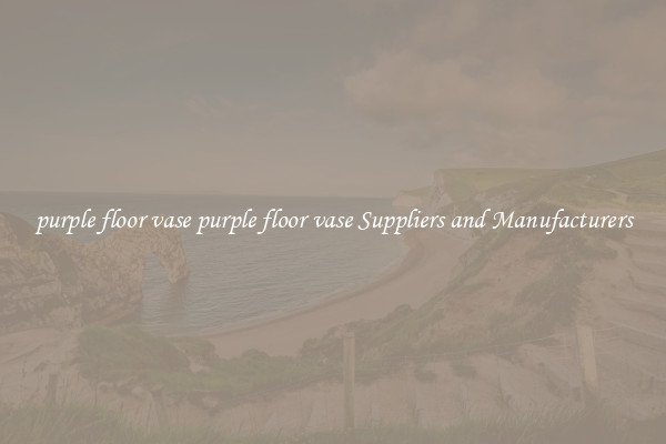 purple floor vase purple floor vase Suppliers and Manufacturers