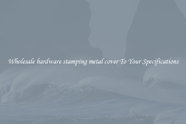 Wholesale hardware stamping metal cover To Your Specifications