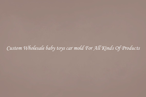 Custom Wholesale baby toys car mold For All Kinds Of Products