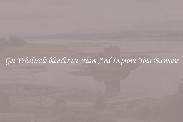 Get Wholesale blender ice cream And Improve Your Business