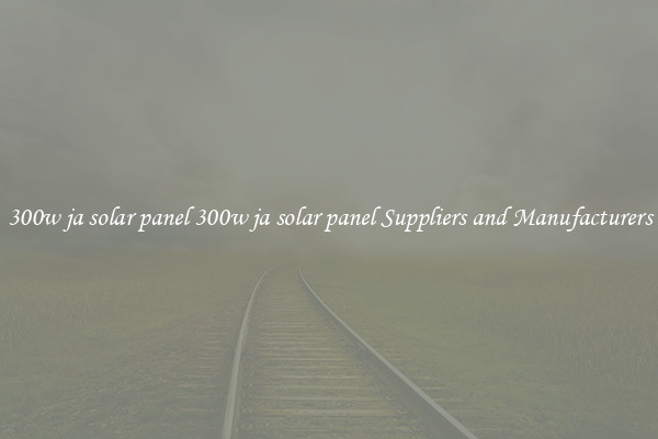 300w ja solar panel 300w ja solar panel Suppliers and Manufacturers