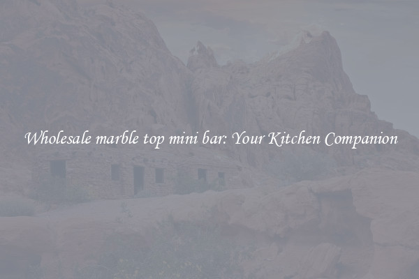 Wholesale marble top mini bar: Your Kitchen Companion