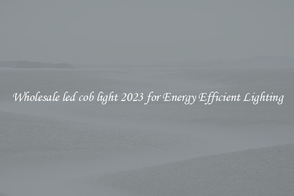 Wholesale led cob light 2023 for Energy Efficient Lighting