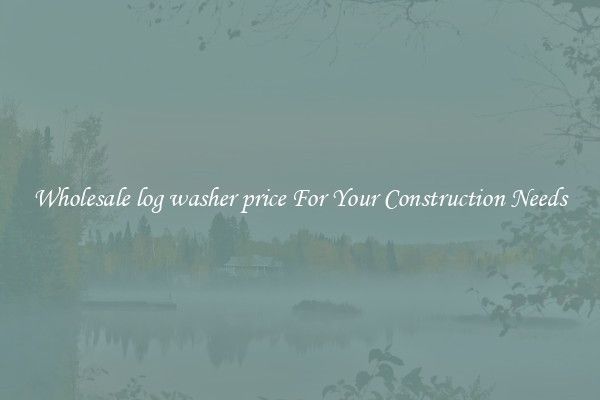 Wholesale log washer price For Your Construction Needs