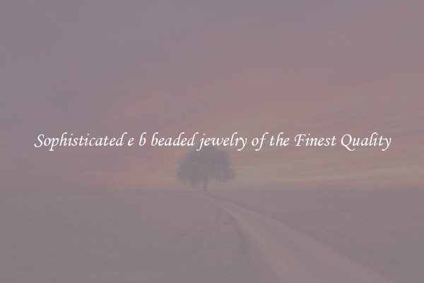Sophisticated e b beaded jewelry of the Finest Quality