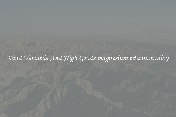 Find Versatile And High Grade magnesium titanium alloy