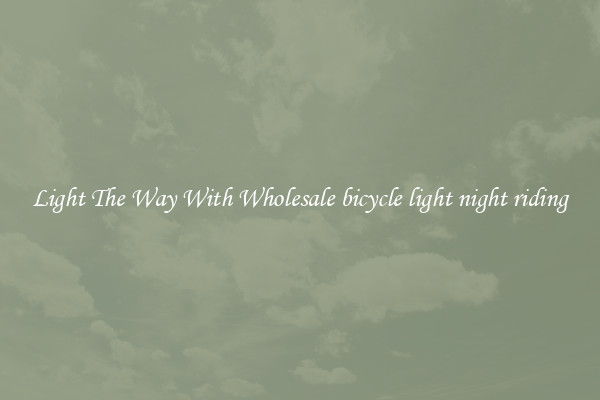Light The Way With Wholesale bicycle light night riding